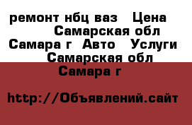 ремонт нбц ваз › Цена ­ 2 000 - Самарская обл., Самара г. Авто » Услуги   . Самарская обл.,Самара г.